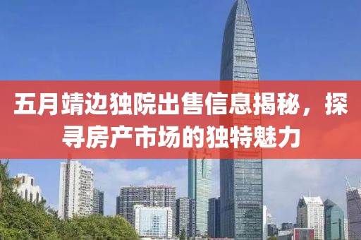 五月靖边独院出售信息揭秘，探寻房产市场的独特魅力