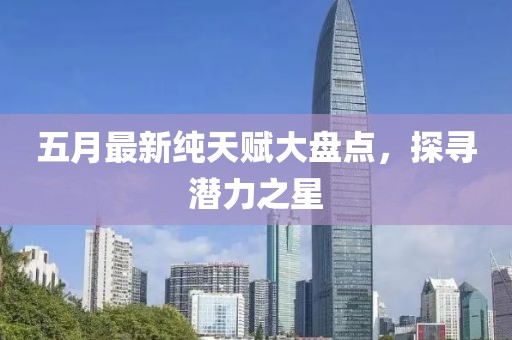五月最新纯天赋大盘点，探寻潜力之星