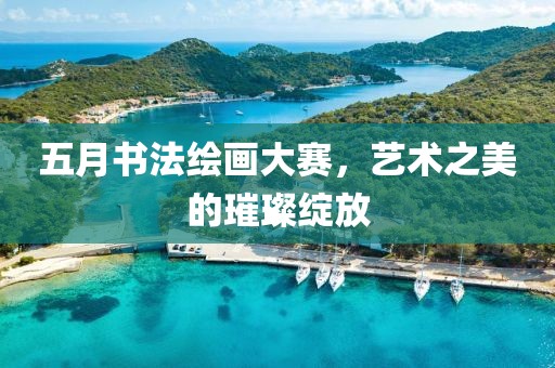 五月书法绘画大赛，艺术之美的璀璨绽放