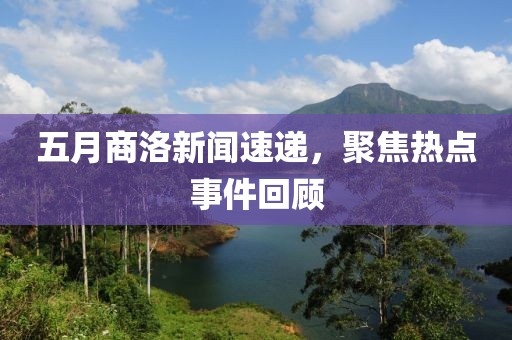 五月商洛新闻速递，聚焦热点事件回顾