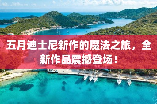五月迪士尼新作的魔法之旅，全新作品震撼登场！
