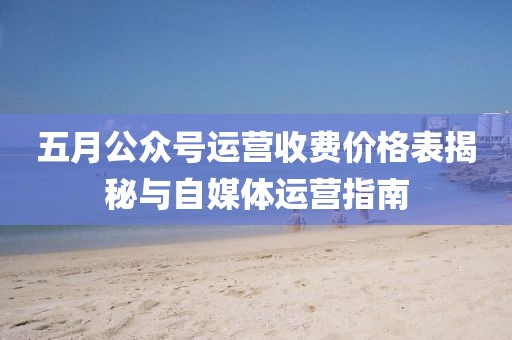 五月公众号运营收费价格表揭秘与自媒体运营指南