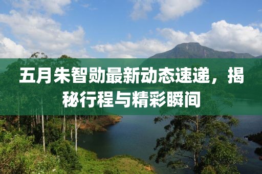 五月朱智勋最新动态速递，揭秘行程与精彩瞬间