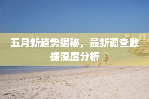 五月新趋势揭秘，最新调查数据深度分析