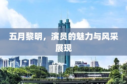 五月黎明，演员的魅力与风采展现