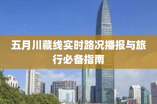 五月川藏线实时路况播报与旅行必备指南