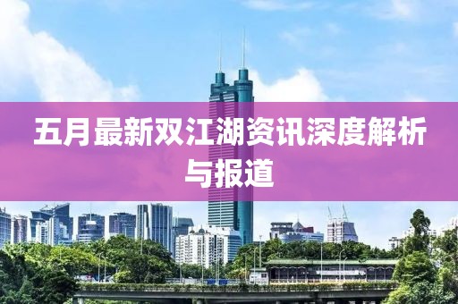 五月最新双江湖资讯深度解析与报道