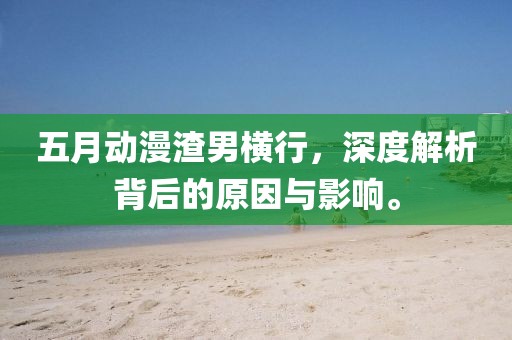 五月动漫渣男横行，深度解析背后的原因与影响。