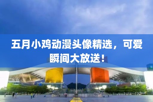 五月小鸡动漫头像精选，可爱瞬间大放送！