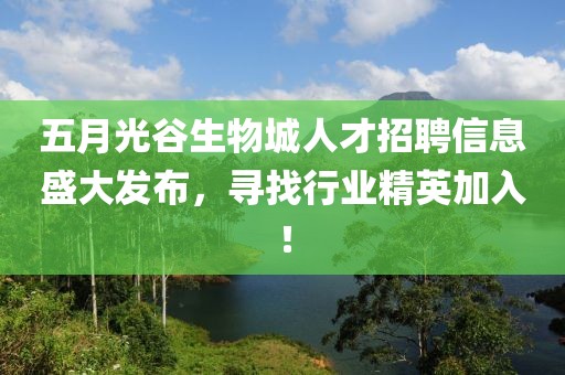 五月光谷生物城人才招聘信息盛大发布，寻找行业精英加入！