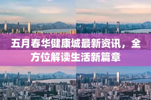 五月春华健康城最新资讯，全方位解读生活新篇章