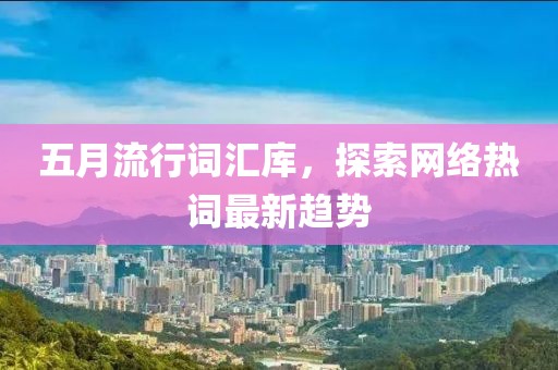 五月流行词汇库，探索网络热词最新趋势