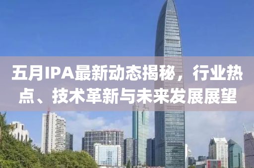五月IPA最新动态揭秘，行业热点、技术革新与未来发展展望