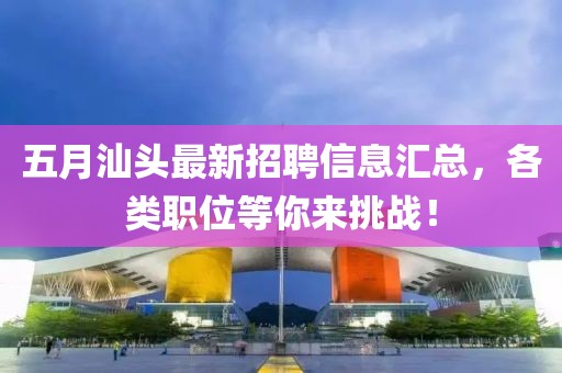 五月汕头最新招聘信息汇总，各类职位等你来挑战！