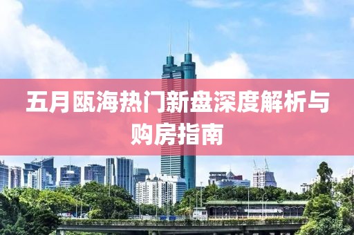 五月瓯海热门新盘深度解析与购房指南