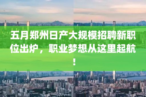 五月郑州日产大规模招聘新职位出炉，职业梦想从这里起航！