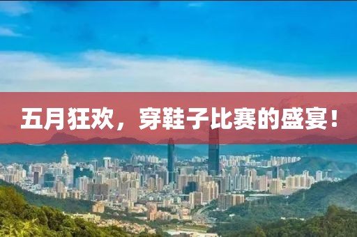 五月狂欢，穿鞋子比赛的盛宴！