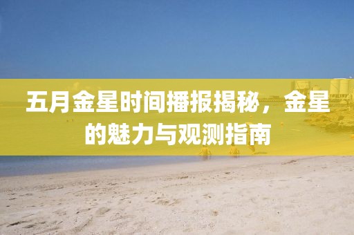 五月金星时间播报揭秘，金星的魅力与观测指南