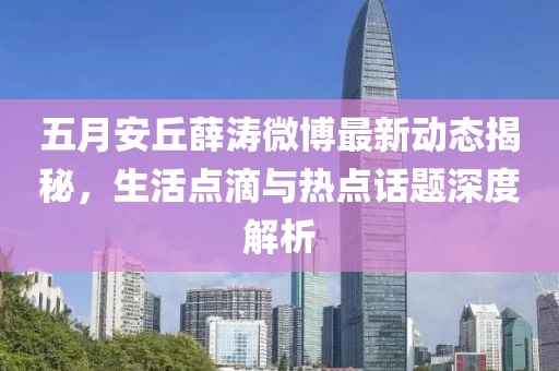 五月安丘薛涛微博最新动态揭秘，生活点滴与热点话题深度解析