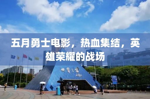 五月勇士电影，热血集结，英雄荣耀的战场