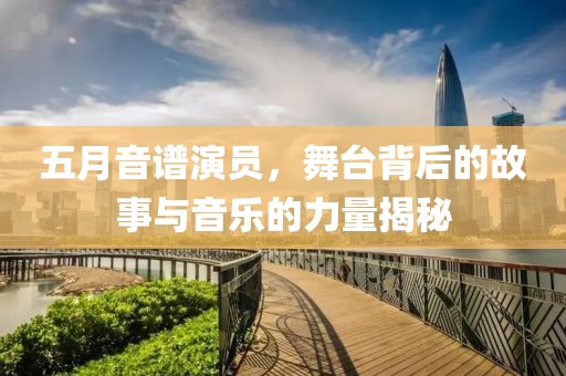 五月音谱演员，舞台背后的故事与音乐的力量揭秘