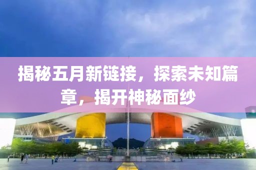 揭秘五月新链接，探索未知篇章，揭开神秘面纱