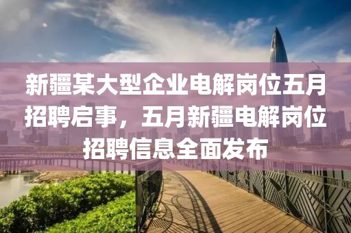 新疆某大型企业电解岗位五月招聘启事，五月新疆电解岗位招聘信息全面发布