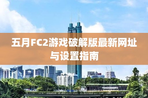 五月FC2游戏破解版最新网址与设置指南