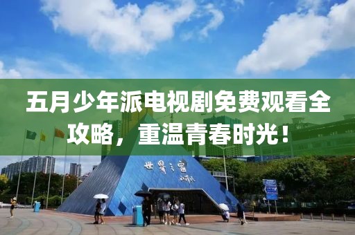 五月少年派电视剧免费观看全攻略，重温青春时光！