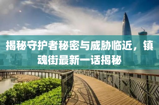 揭秘守护者秘密与威胁临近，镇魂街最新一话揭秘