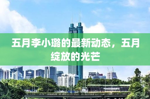 五月李小璐的最新动态，五月绽放的光芒