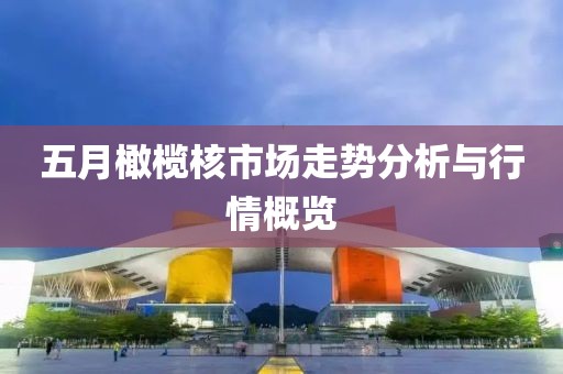 五月橄榄核市场走势分析与行情概览