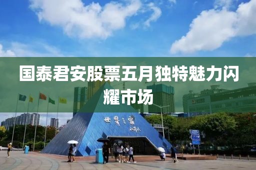 国泰君安股票五月独特魅力闪耀市场
