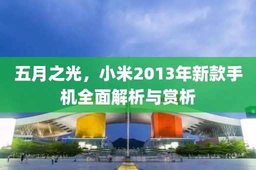 五月之光，小米2013年新款手机全面解析与赏析