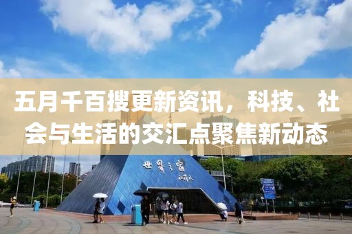 五月千百搜更新资讯，科技、社会与生活的交汇点聚焦新动态