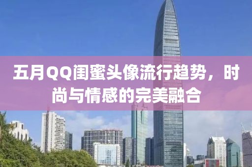 五月QQ闺蜜头像流行趋势，时尚与情感的完美融合