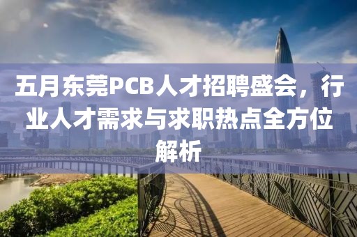 五月东莞PCB人才招聘盛会，行业人才需求与求职热点全方位解析