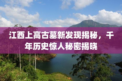 江西上高古墓新发现揭秘，千年历史惊人秘密揭晓