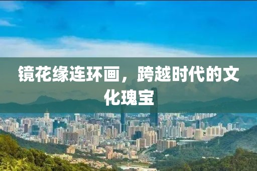 镜花缘连环画，跨越时代的文化瑰宝