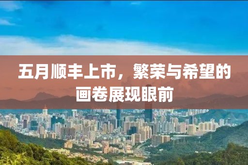 五月顺丰上市，繁荣与希望的画卷展现眼前