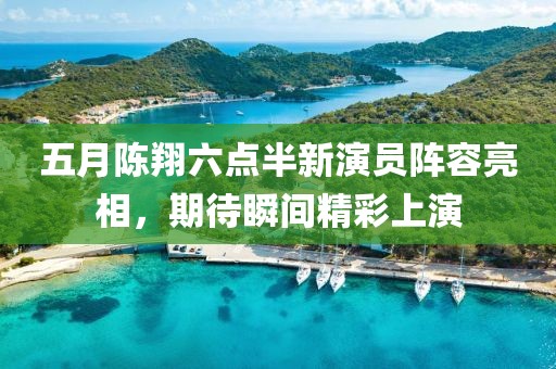 五月陈翔六点半新演员阵容亮相，期待瞬间精彩上演