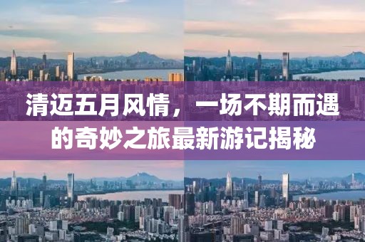 清迈五月风情，一场不期而遇的奇妙之旅最新游记揭秘