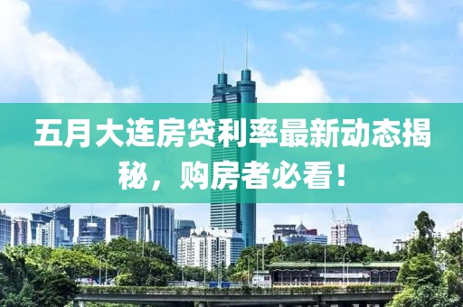 五月大连房贷利率最新动态揭秘，购房者必看！