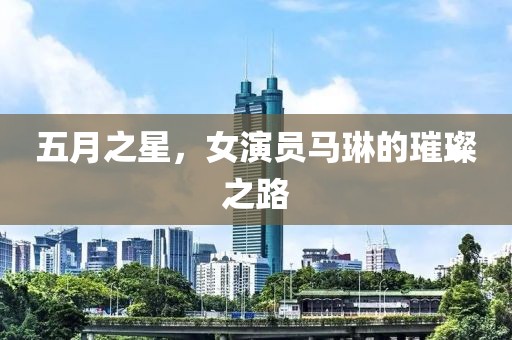 五月之星，女演员马琳的璀璨之路