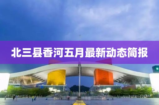 北三县香河五月最新动态简报
