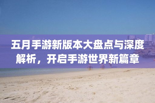 五月手游新版本大盘点与深度解析，开启手游世界新篇章