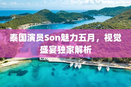 泰国演员Son魅力五月，视觉盛宴独家解析
