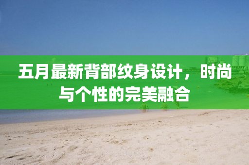 五月最新背部纹身设计，时尚与个性的完美融合