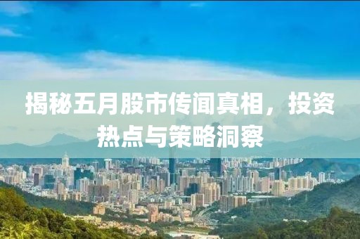 揭秘五月股市传闻真相，投资热点与策略洞察