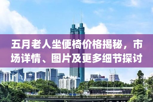 五月老人坐便椅价格揭秘，市场详情、图片及更多细节探讨